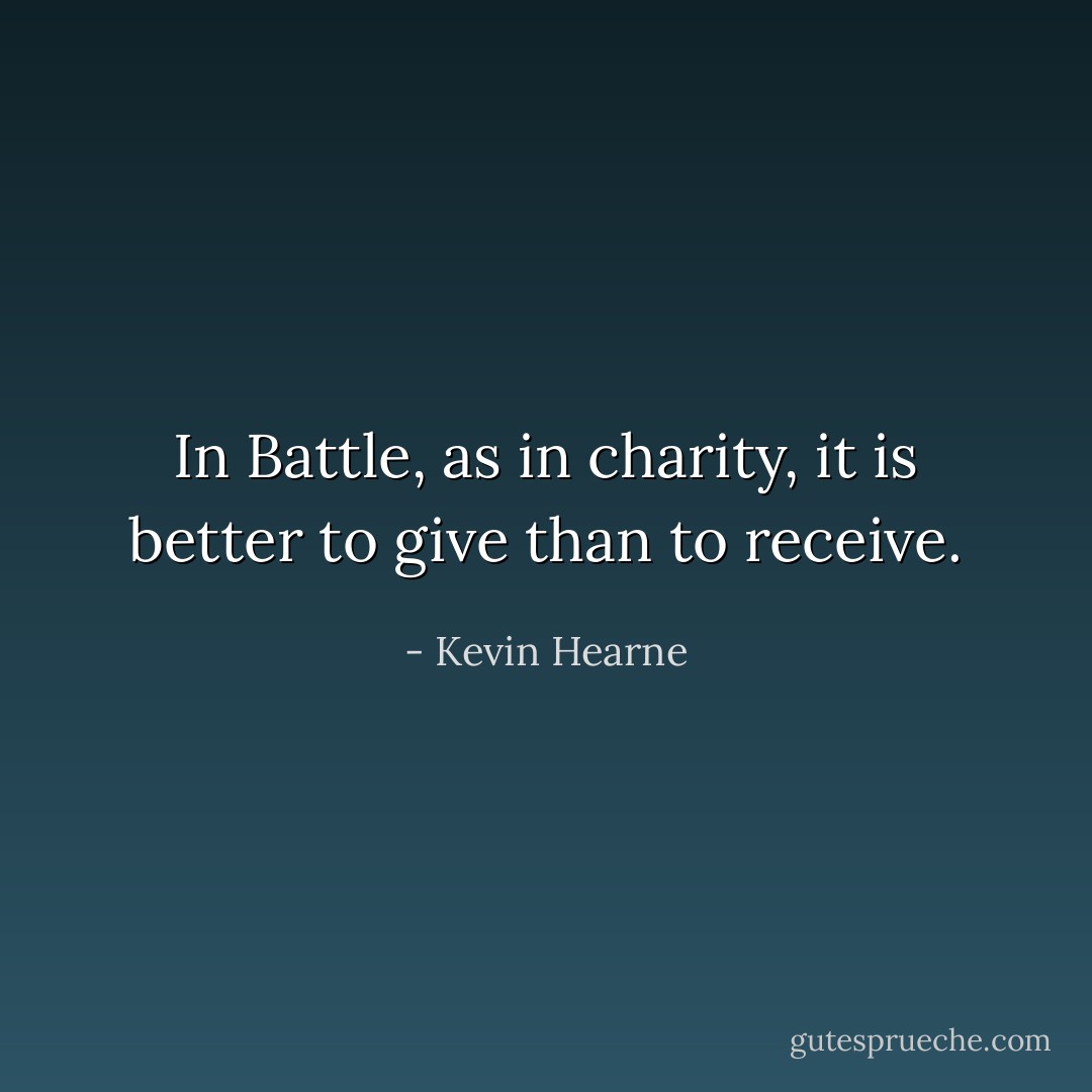 In Battle, as in charity, it is better to give than to receive. - Kevin Hearne