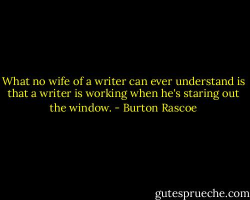 What no wife of a writer can ever understand is that a writer is working when he's staring out the window. - Burton Rascoe