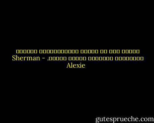 مسخره است که چه‌طور غصّه‌دارترین آدم‌ها، می‌توانند شادترین مست‌ها باشند. - Sherman Alexie