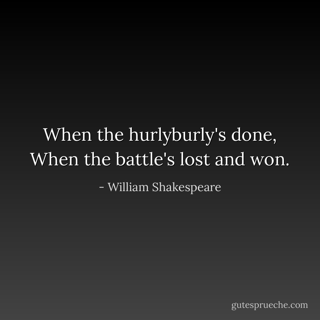 When the hurlyburly's done,<br />When the battle's lost and won. - William Shakespeare