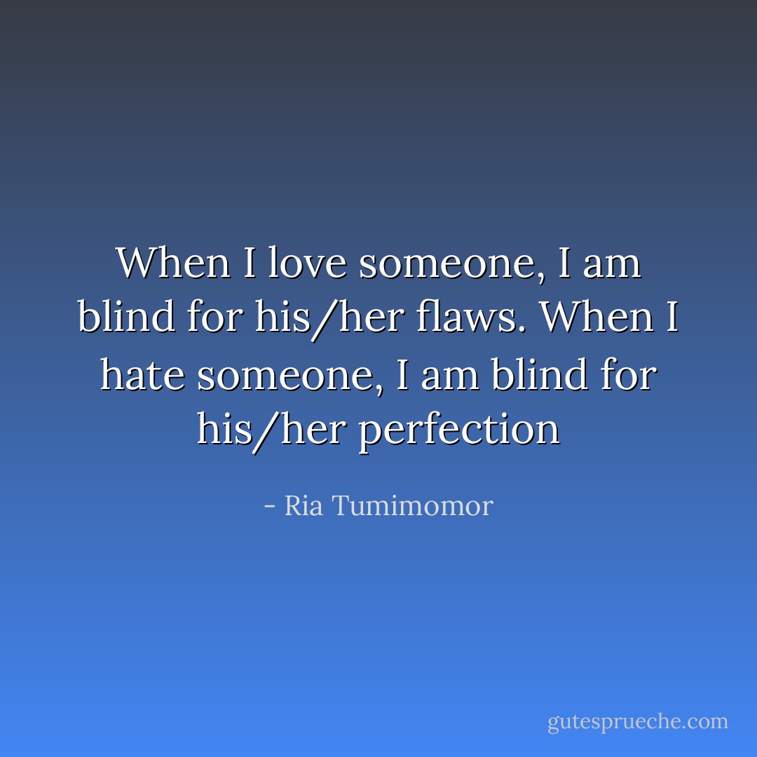 When I love someone, I am blind for his/her flaws. When I hate someone, I am blind for his/her perfection - Ria Tumimomor