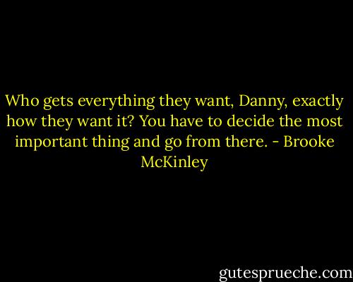 Who gets everything they want, Danny, exactly how they want it? You have to decide the most important thing and go from there. - Brooke McKinley