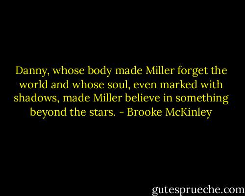 Danny, whose body made Miller forget the world and whose soul, even marked with shadows, made Miller believe in something beyond the stars. - Brooke McKinley