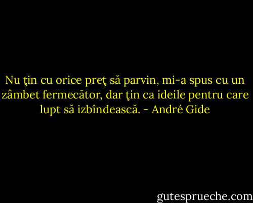 Nu ţin cu orice preţ să parvin, mi-a spus cu un zâmbet fermecător, dar ţin ca ideile pentru care lupt să izbîndească. - André Gide