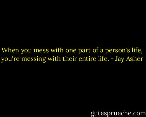 When you mess with one part of a person's life, you're messing with their entire life. - Jay Asher