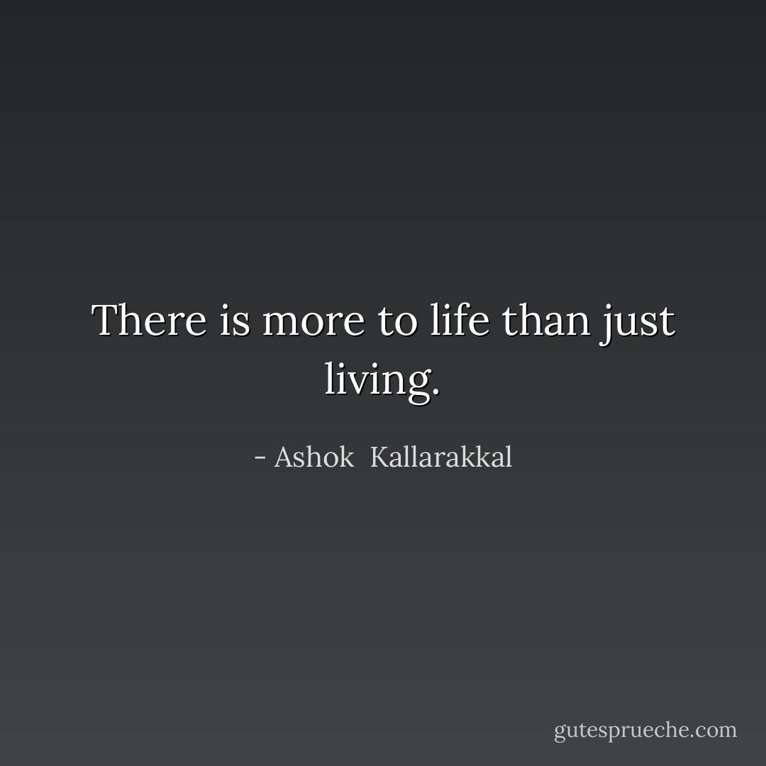 There is more to life than just living. - Ashok  Kallarakkal