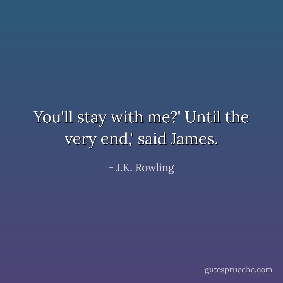 You'll stay with me?'<br />Until the very end,' said James. - J.K. Rowling