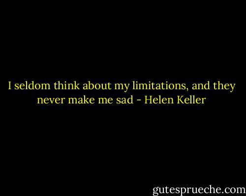 I seldom think about my limitations, and they never make me sad - Helen Keller
