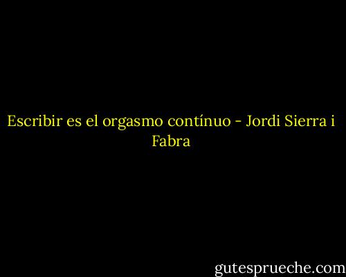Escribir es el orgasmo contínuo - Jordi Sierra i Fabra
