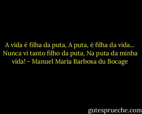A vida é filha da puta,<br />A puta, é filha da vida...<br />Nunca vi tanto filho da puta,<br />Na puta da minha vida! - Manuel Maria Barbosa du Bocage