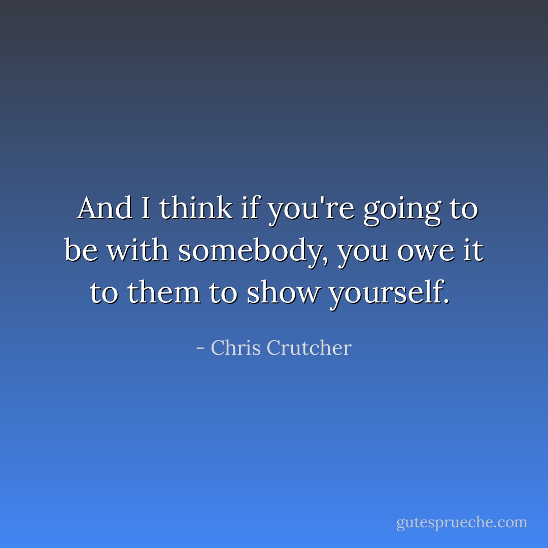  And I think if you're going to be with somebody, you owe it to them to show yourself.  - Chris Crutcher
