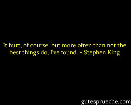 It hurt, of course, but more often than not the best things do, I've found. - Stephen King