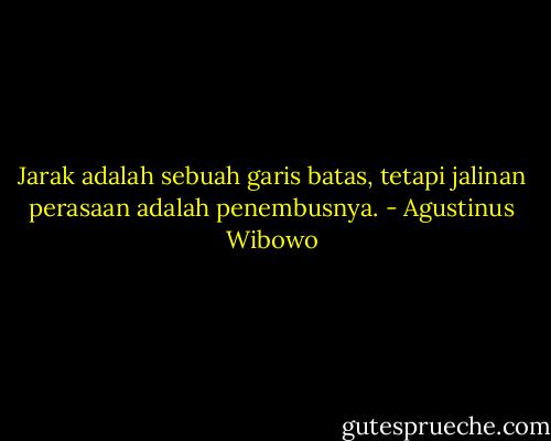 Jarak adalah sebuah garis batas, tetapi jalinan perasaan adalah penembusnya. - Agustinus Wibowo