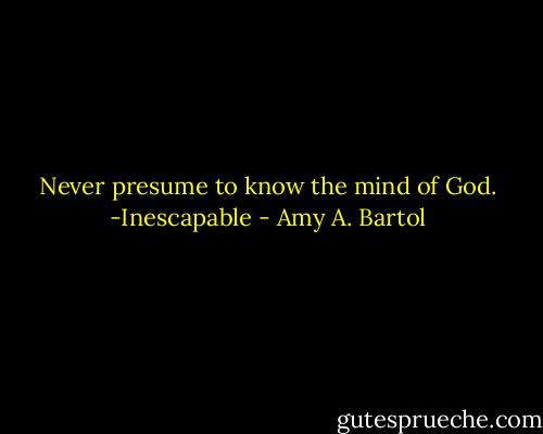 Never presume to know the mind of God. -Inescapable - Amy A. Bartol