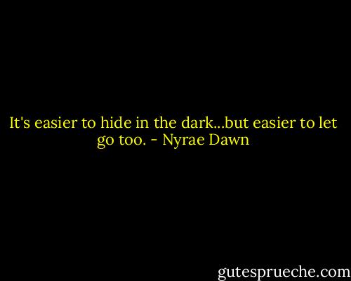 It's easier to hide in the dark...but easier to let go too. - Nyrae Dawn