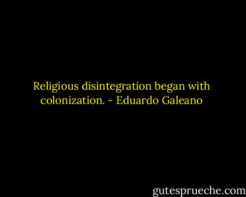 Religious disintegration began with colonization. - Eduardo Galeano