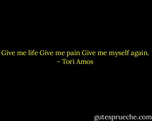 Give me life<br />Give me pain<br />Give me myself again. - Tori Amos