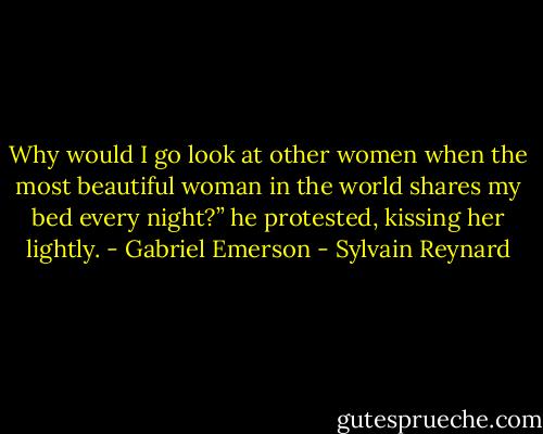 Why would I go look at other women when the most beautiful woman in the world shares my bed every night?” he protested, kissing her lightly. - Gabriel Emerson - Sylvain Reynard