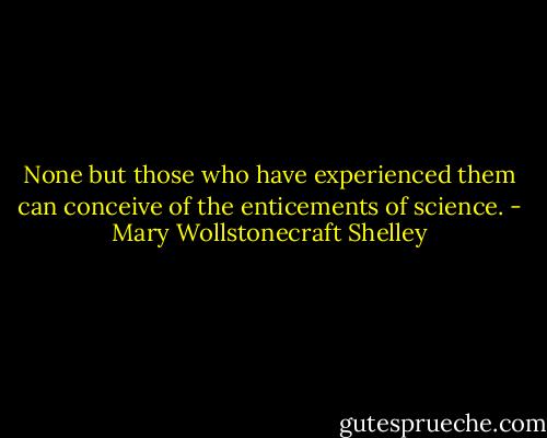 None but those who have experienced them can conceive of the enticements of science. - Mary Wollstonecraft Shelley