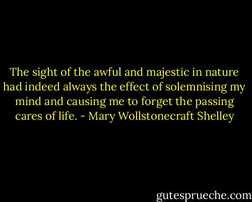 The sight of the awful and majestic in nature had indeed always the effect of solemnising my mind and causing me to forget the passing cares of life. - Mary Wollstonecraft Shelley