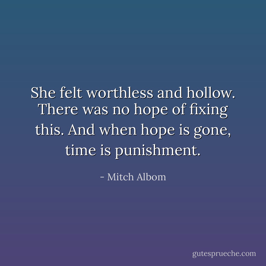She felt worthless and hollow. There was no hope of fixing this.<br />And when hope is gone, time is punishment. - Mitch Albom