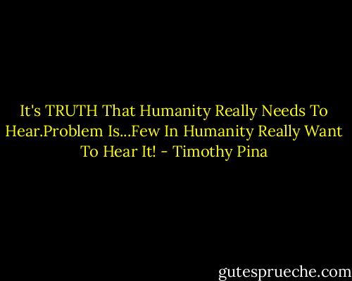 It's TRUTH That Humanity Really Needs To Hear.Problem Is...Few In Humanity Really Want To Hear It! - Timothy Pina