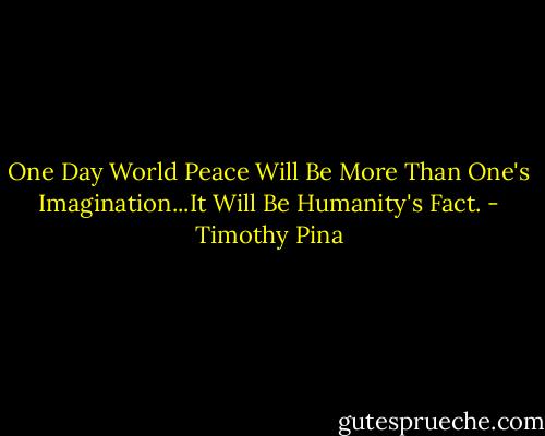 One Day World Peace Will Be More Than One's Imagination...It Will Be Humanity's Fact. - Timothy Pina