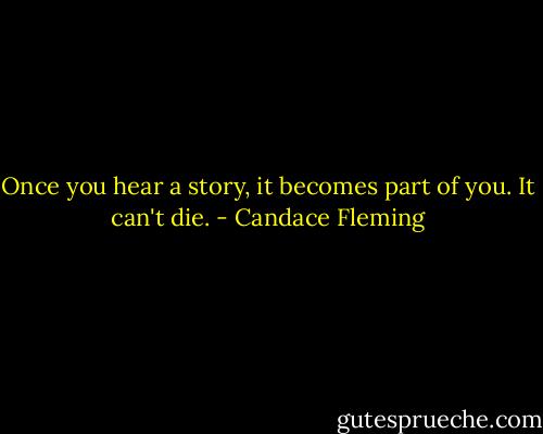 Once you hear a story, it becomes part of you. It can't die. - Candace Fleming