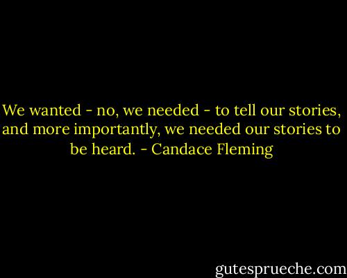 We wanted - no, we needed - to tell our stories, and more importantly, we needed our stories to be heard. - Candace Fleming
