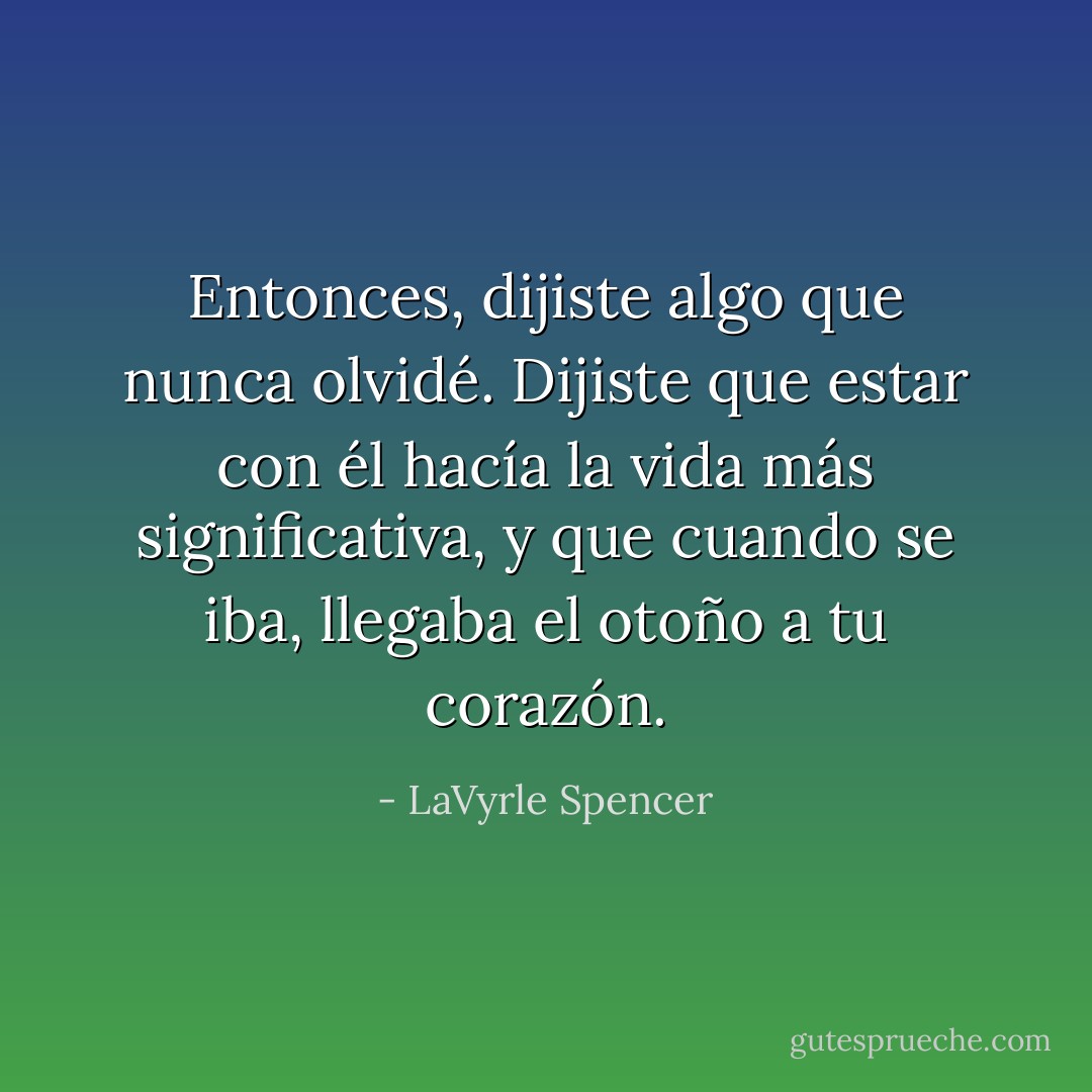 Entonces, dijiste algo que nunca olvidé. Dijiste que estar con él hacía la vida más significativa, y que cuando se iba, llegaba el otoño a tu corazón. - LaVyrle Spencer