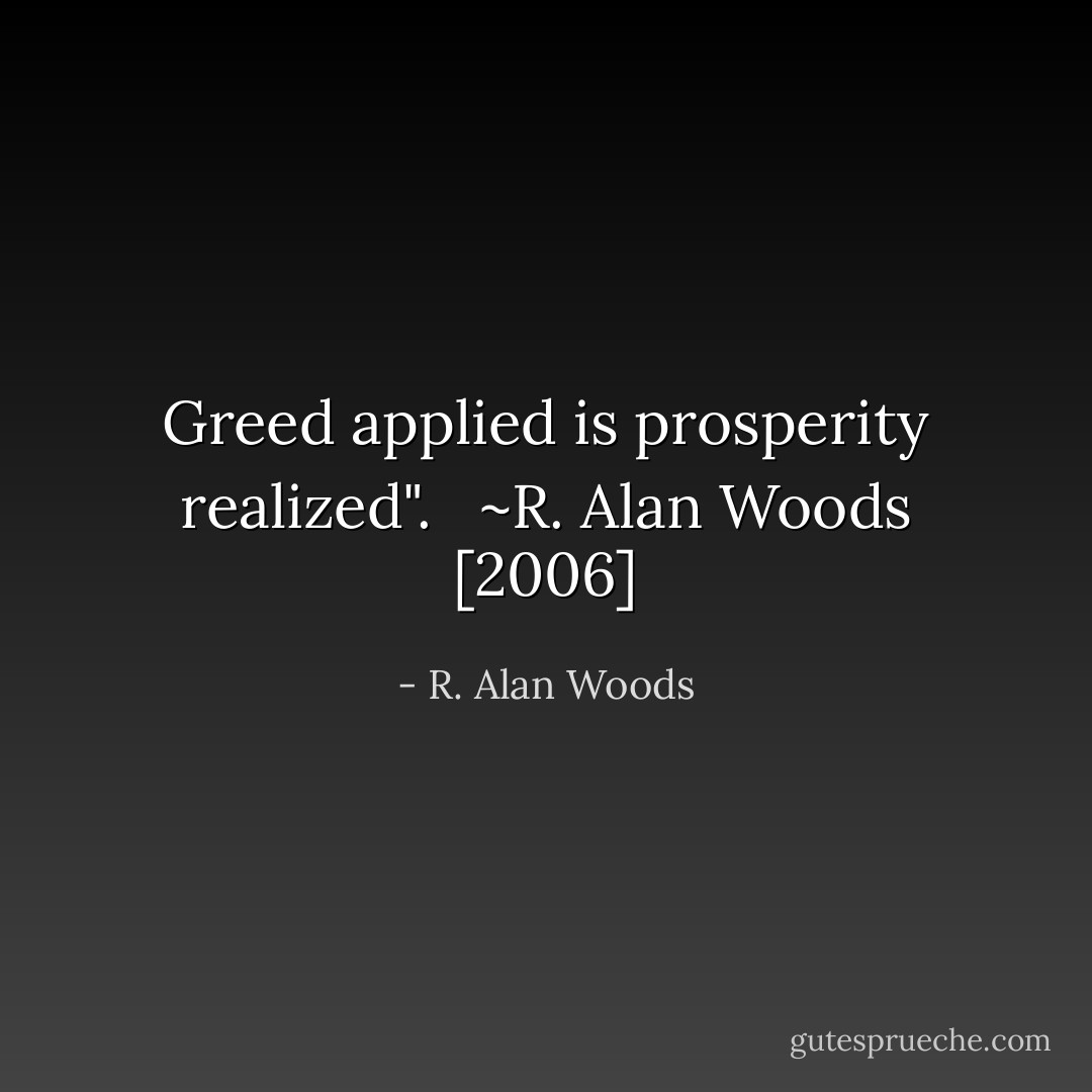 Greed applied is prosperity realized". <br /><br />~R. Alan Woods [2006] - R. Alan Woods