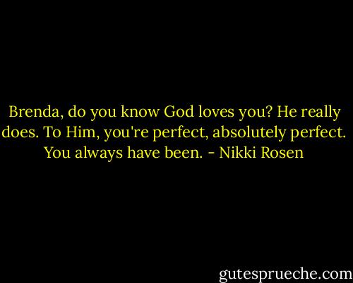 Brenda, do you know God loves you? He really does. To Him, you're perfect, absolutely perfect. You always have been. - Nikki Rosen