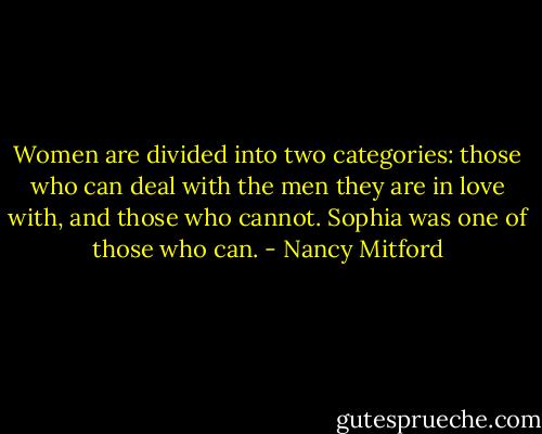 Women are divided into two categories: those who can deal with the men they are in love with, and those who cannot. Sophia was one of those who can. - Nancy Mitford