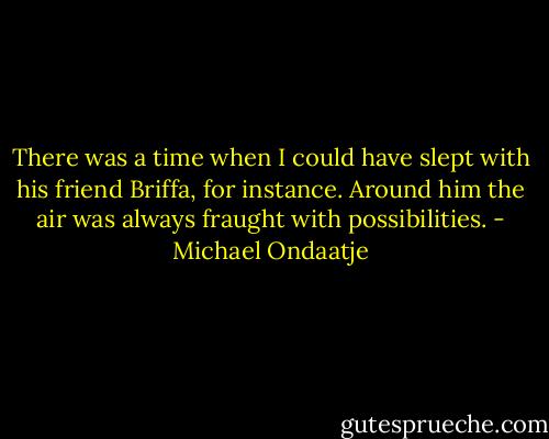 There was a time when I could have slept with his friend Briffa, for instance. Around him the air was always fraught with possibilities. - Michael Ondaatje