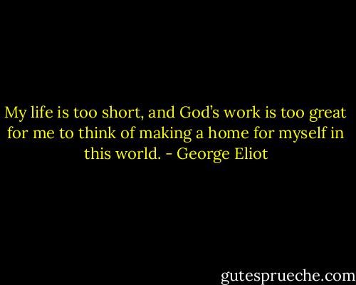 My life is too short, and God’s work is too great for me to think of making a home for myself in this world. - George Eliot