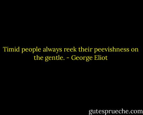 Timid people always reek their peevishness on the gentle. - George Eliot