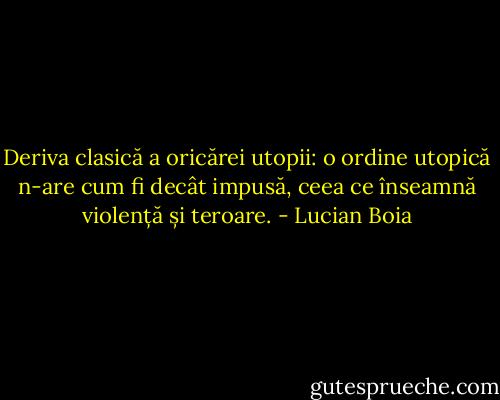 Deriva clasică a oricărei utopii: o ordine utopică n-are cum fi decât impusă, ceea ce înseamnă violență și teroare. - Lucian Boia