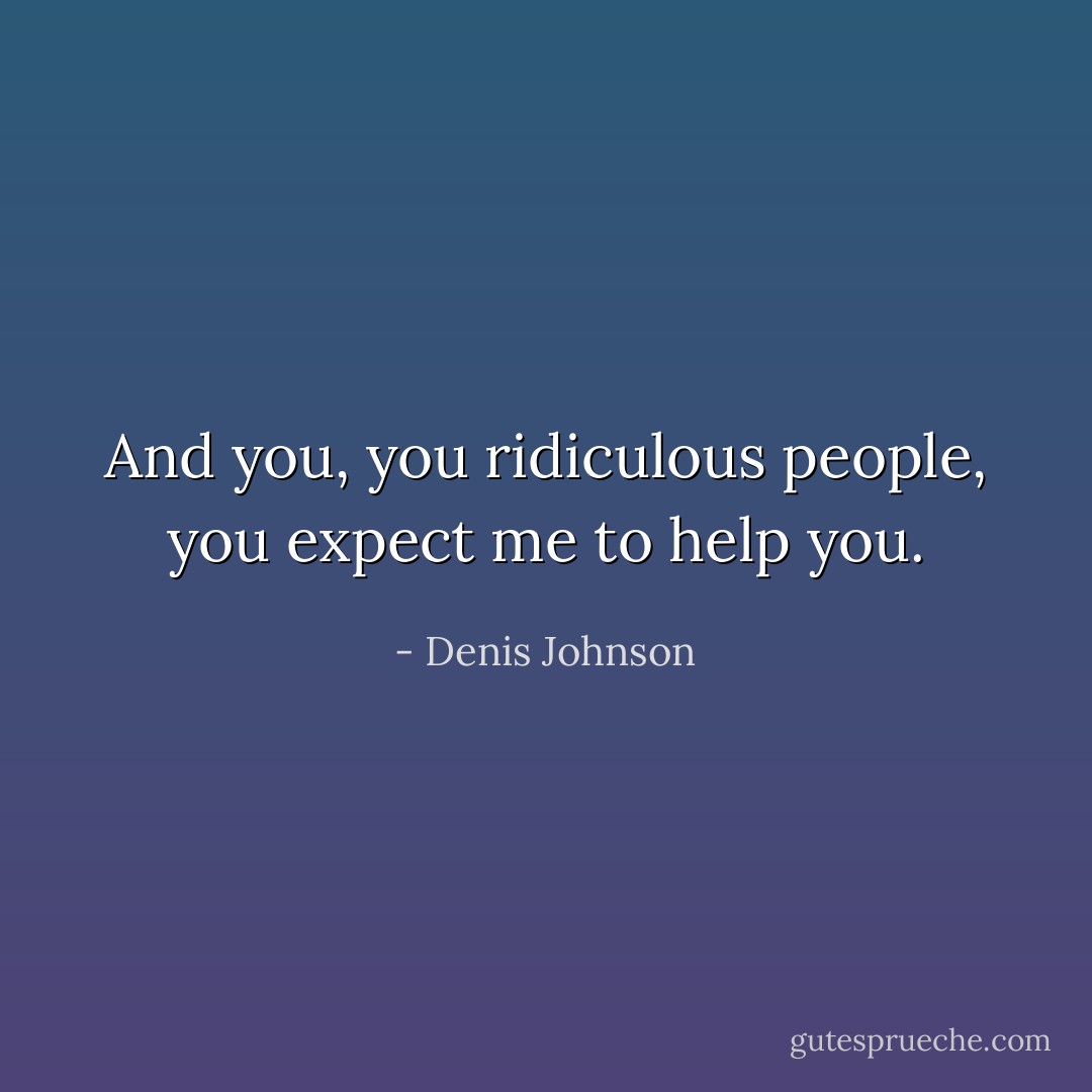 And you, you ridiculous people, you expect me to help you. - Denis Johnson