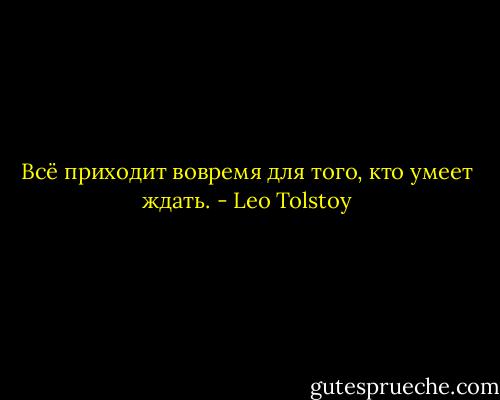 Всё приходит вовремя для того, кто умеет ждать. - Leo Tolstoy