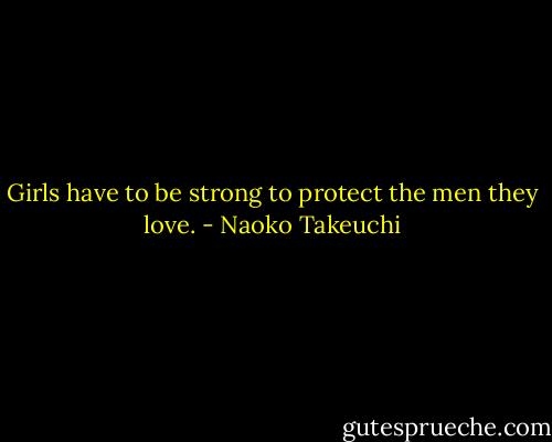Girls have to be strong to protect the men they love. - Naoko Takeuchi