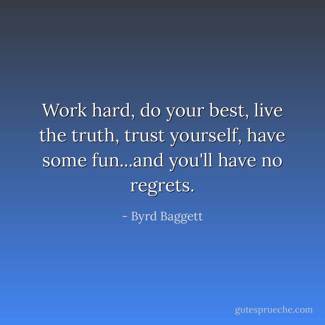 Work hard, do your best, live the truth, trust yourself, have some fun...and you'll have no regrets. - Byrd Baggett
