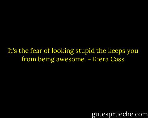 It's the fear of looking stupid the keeps you from being awesome. - Kiera Cass