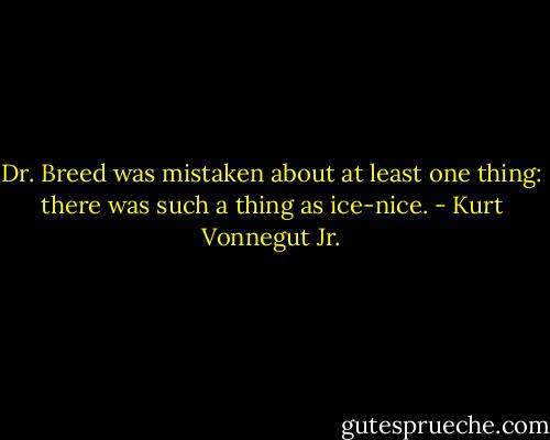 Dr. Breed was mistaken about at least one thing: there was such a thing as ice-nice. - Kurt Vonnegut Jr.