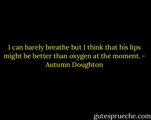 I can barely breathe but I think that his lips might be better than oxygen at the moment. - Autumn Doughton
