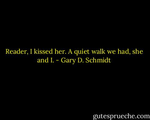 Reader, I kissed her. A quiet walk we had, she and I. - Gary D. Schmidt