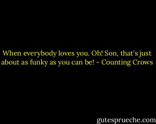 When everybody loves you. Oh! Son, that's just about as funky as you can be! - Counting Crows