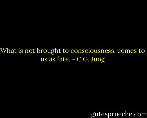What is not brought to consciousness, comes to us as fate. - C.G. Jung