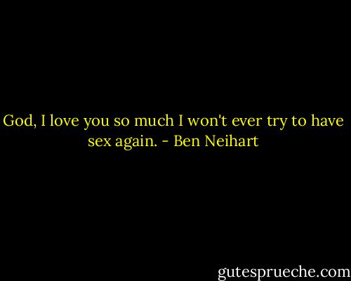 God, I love you so much I won't ever try to have sex again. - Ben Neihart
