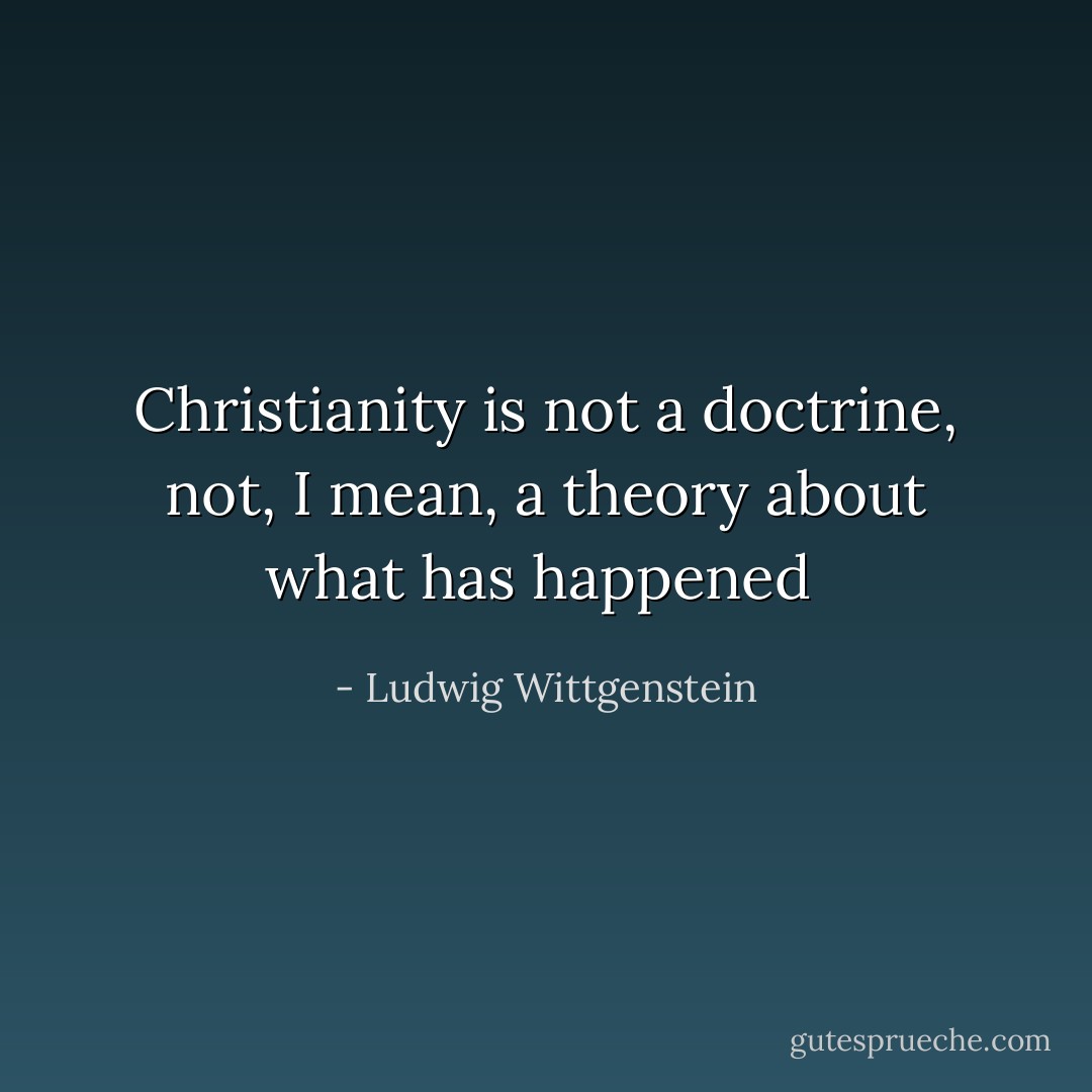 Christianity is not a doctrine, not, I mean, a theory about what has happened  - Ludwig Wittgenstein