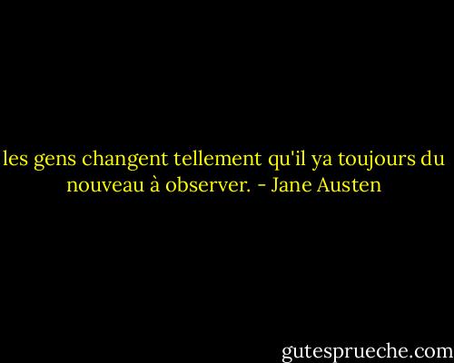 les gens changent tellement qu'il ya toujours du nouveau à observer. - Jane Austen